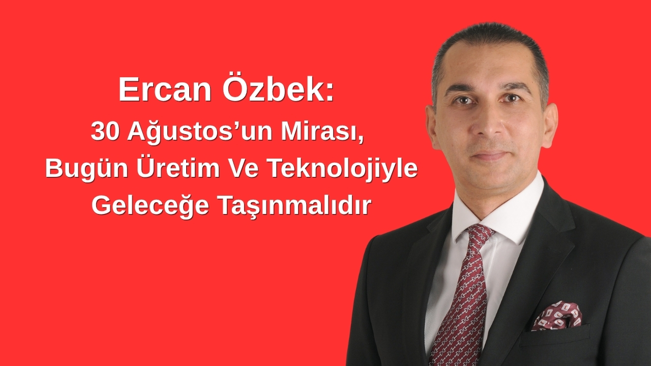 Ercan Özbek: 30 Ağustos’un Mirası, Bugün Üretim Ve Teknolojiyle Geleceğe Taşınmalıdır